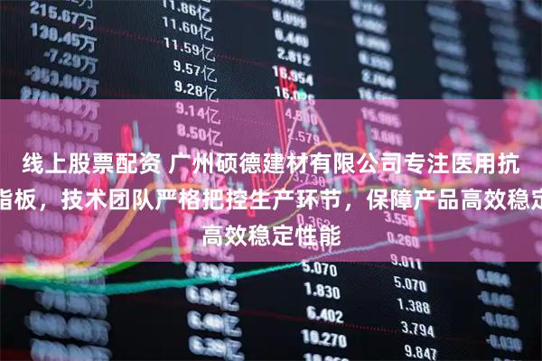线上股票配资 广州硕德建材有限公司专注医用抗菌树脂板，技术团队严格把控生产环节，保障产品高效稳定性能