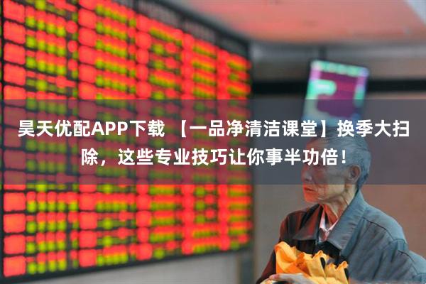 昊天优配APP下载 【一品净清洁课堂】换季大扫除，这些专业技巧让你事半功倍！