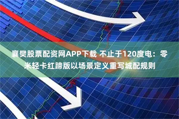 襄樊股票配资网APP下载 不止于120度电：零米轻卡红蹄版以场景定义重写城配规则