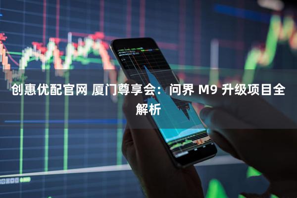创惠优配官网 厦门尊享会：问界 M9 升级项目全解析