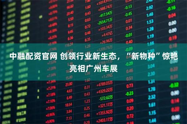 中融配资官网 创领行业新生态，“新物种”惊艳亮相广州车展