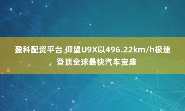 盈科配资平台 仰望U9X以496.22km/h极速，登顶全球最快汽车宝座