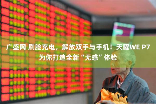 广盛网 刷脸充电，解放双手与手机！天曜WE P7为你打造全新“无感”体验