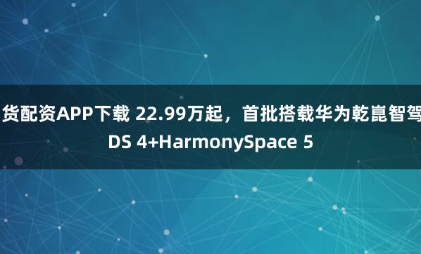 期货配资APP下载 22.99万起，首批搭载华为乾崑智驾ADS 4+HarmonySpace 5