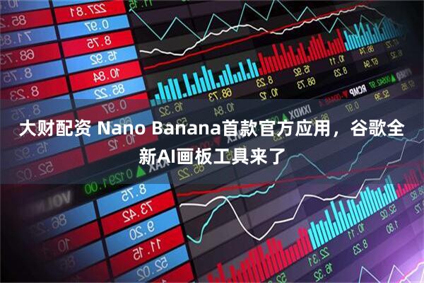 大财配资 Nano Banana首款官方应用，谷歌全新AI画板工具来了