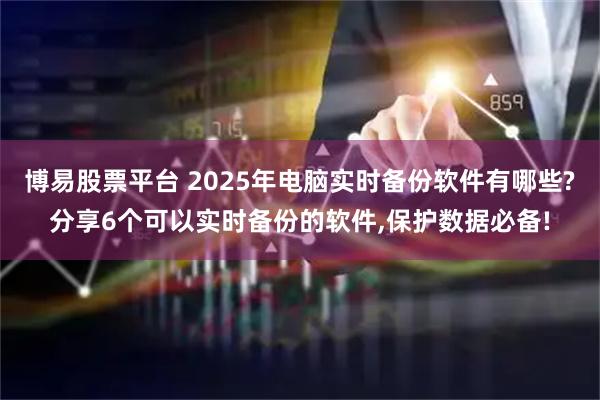 博易股票平台 2025年电脑实时备份软件有哪些?分享6个可以实时备份的软件,保护数据必备!