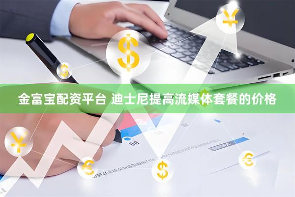金富宝配资平台 迪士尼提高流媒体套餐的价格