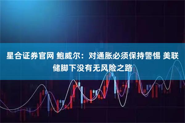 星合证券官网 鲍威尔：对通胀必须保持警惕 美联储脚下没有无风险之路