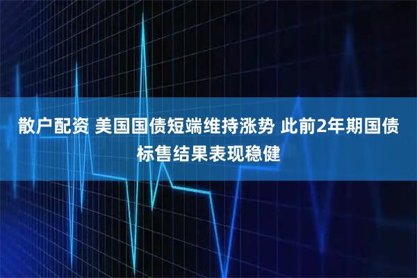 散户配资 美国国债短端维持涨势 此前2年期国债标售结果表现稳健