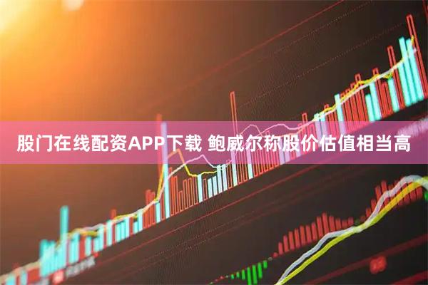 股门在线配资APP下载 鲍威尔称股价估值相当高
