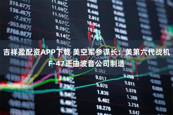 吉祥盈配资APP下载 美空军参谋长：美第六代战机F-47正由波音公司制造