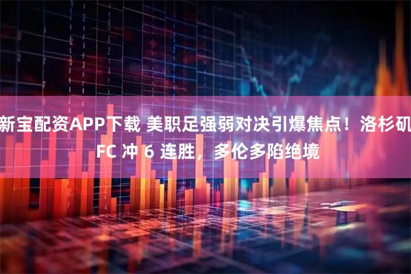 新宝配资APP下载 美职足强弱对决引爆焦点！洛杉矶 FC 冲 6 连胜，多伦多陷绝境