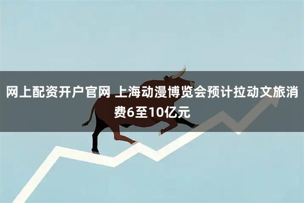 网上配资开户官网 上海动漫博览会预计拉动文旅消费6至10亿元
