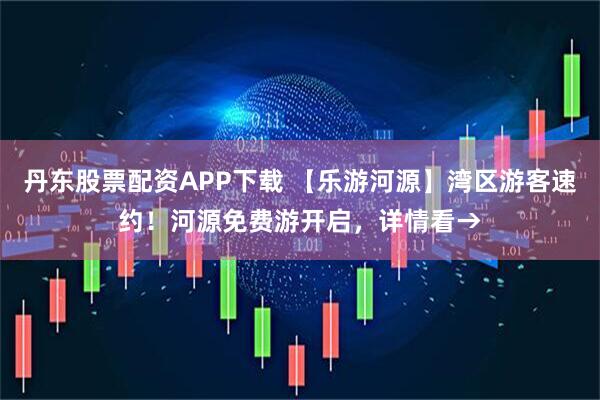 丹东股票配资APP下载 【乐游河源】湾区游客速约！河源免费游开启，详情看→