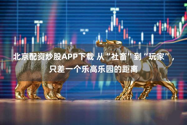 北京配资炒股APP下载 从“社畜”到“玩家”，只差一个乐高乐园的距离