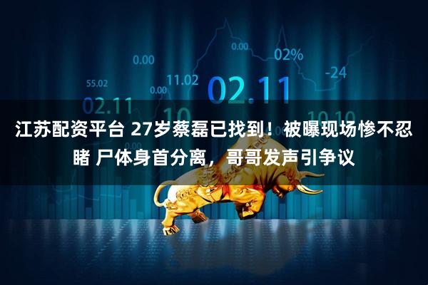 江苏配资平台 27岁蔡磊已找到！被曝现场惨不忍睹 尸体身首分离，哥哥发声引争议