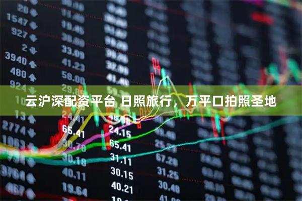 云沪深配资平台 日照旅行，万平口拍照圣地