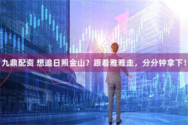 九鼎配资 想追日照金山？跟着雅雅走，分分钟拿下！