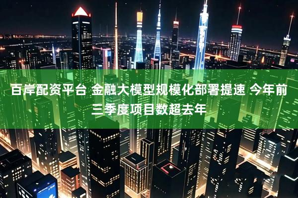 百岸配资平台 金融大模型规模化部署提速 今年前三季度项目数超去年