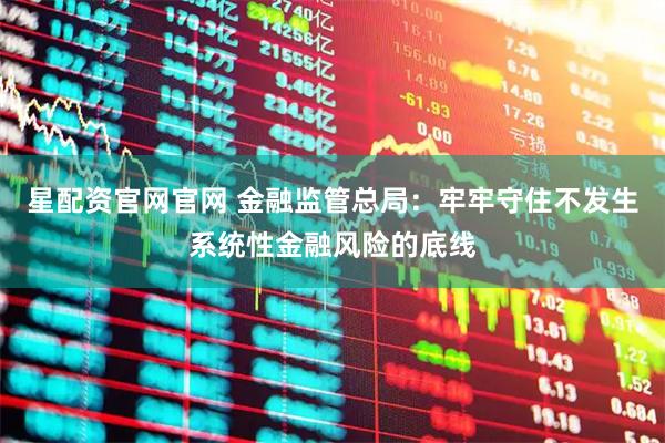 星配资官网官网 金融监管总局：牢牢守住不发生系统性金融风险的底线