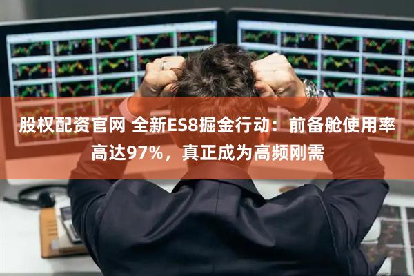 股权配资官网 全新ES8掘金行动：前备舱使用率高达97%，真正成为高频刚需