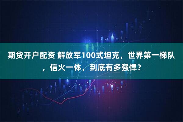 期货开户配资 解放军100式坦克，世界第一梯队，信火一体，到底有多强悍？