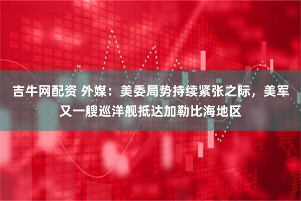 吉牛网配资 外媒：美委局势持续紧张之际，美军又一艘巡洋舰抵达加勒比海地区