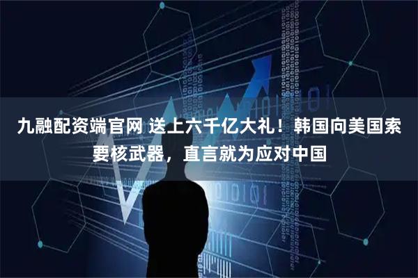 九融配资端官网 送上六千亿大礼！韩国向美国索要核武器，直言就为应对中国