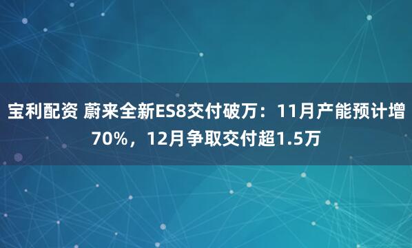 宝利配资 蔚来全新ES8交付破万：11月产能预计增70%，12月争取交付超1.5万
