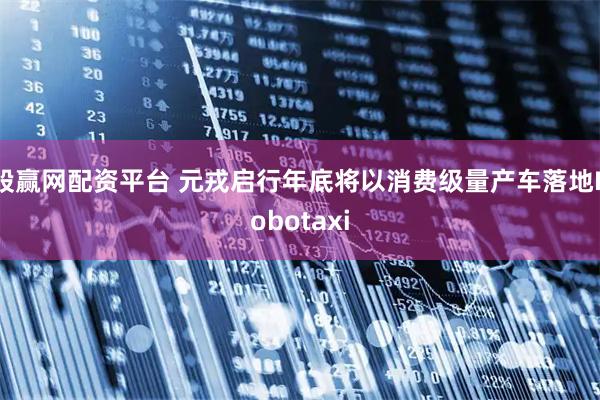 股赢网配资平台 元戎启行年底将以消费级量产车落地Robotaxi