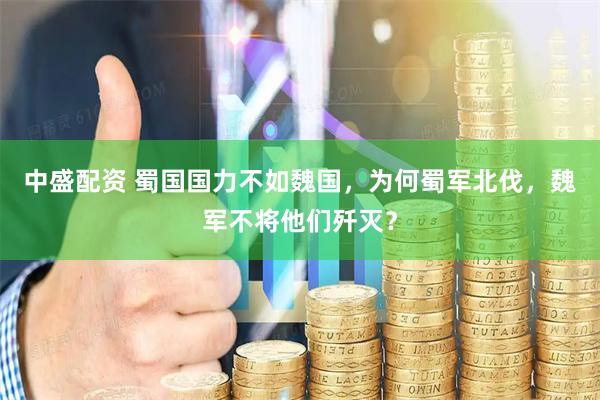 中盛配资 蜀国国力不如魏国，为何蜀军北伐，魏军不将他们歼灭？