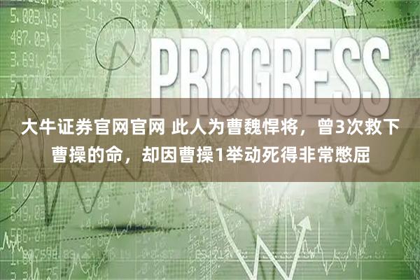 大牛证券官网官网 此人为曹魏悍将，曾3次救下曹操的命，却因曹操1举动死得非常憋屈