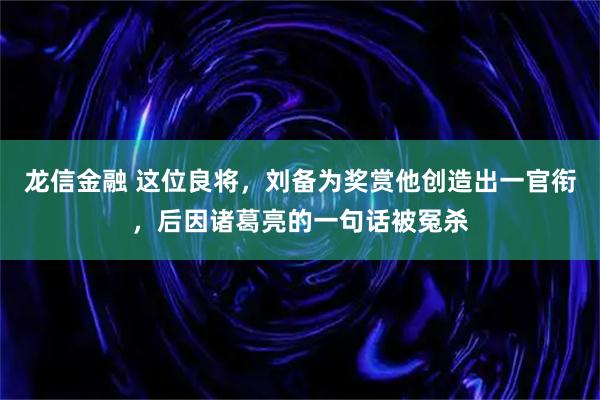 龙信金融 这位良将，刘备为奖赏他创造出一官衔，后因诸葛亮的一句话被冤杀
