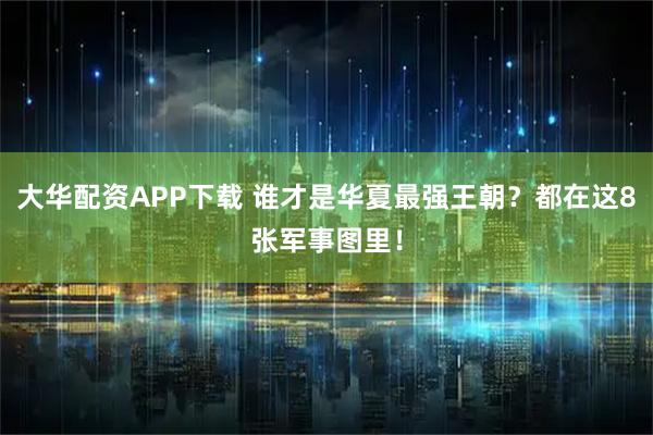 大华配资APP下载 谁才是华夏最强王朝？都在这8张军事图里！