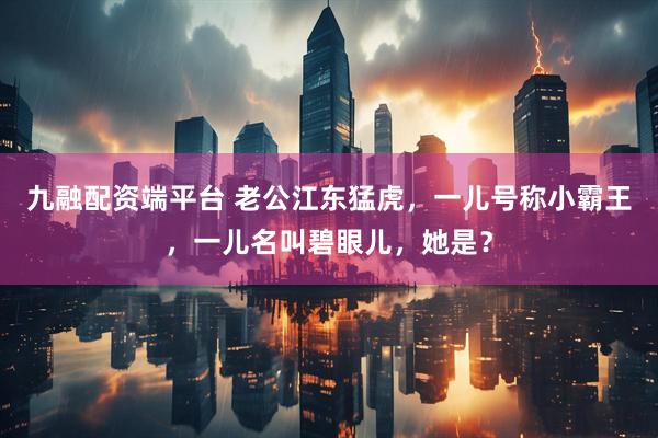 九融配资端平台 老公江东猛虎，一儿号称小霸王，一儿名叫碧眼儿，她是？