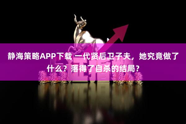 静海策略APP下载 一代贤后卫子夫，她究竟做了什么？落得了自杀的结局？