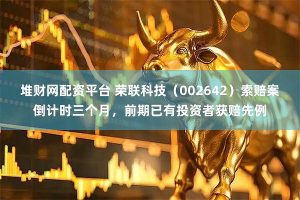 堆财网配资平台 荣联科技（002642）索赔案倒计时三个月，前期已有投资者获赔先例