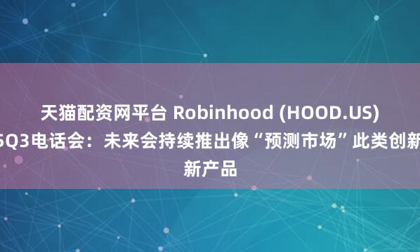 天猫配资网平台 Robinhood (HOOD.US)FY25Q3电话会：未来会持续推出像“预测市场”此类创新产品