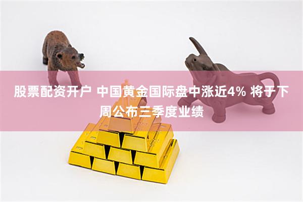 股票配资开户 中国黄金国际盘中涨近4% 将于下周公布三季度业绩