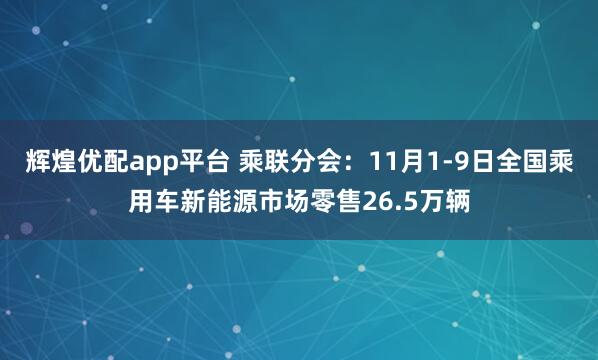 辉煌优配app平台 乘联分会：11月1-9日全国乘用车新能源市场零售26.5万辆