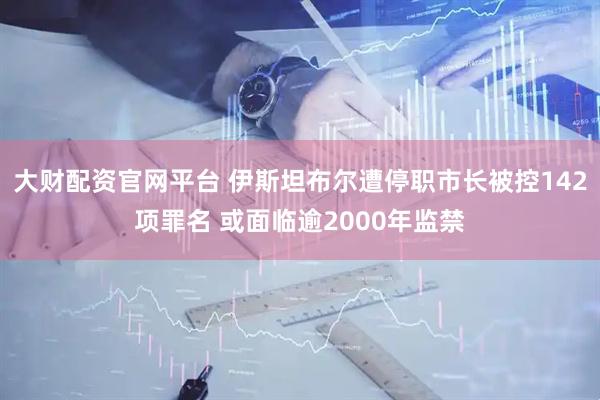 大财配资官网平台 伊斯坦布尔遭停职市长被控142项罪名 或面临逾2000年监禁