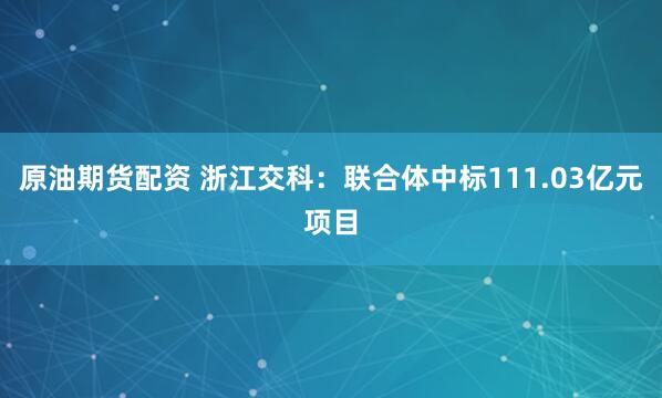 原油期货配资 浙江交科：联合体中标111.03亿元项目