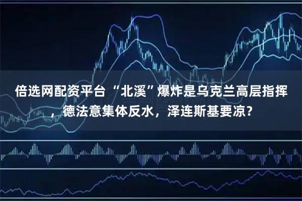 倍选网配资平台 “北溪”爆炸是乌克兰高层指挥，德法意集体反水，泽连斯基要凉？
