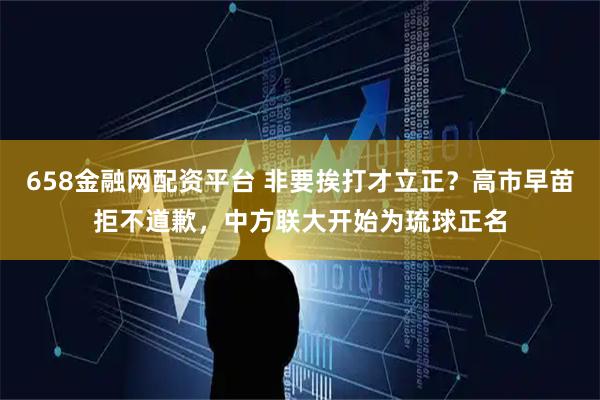 658金融网配资平台 非要挨打才立正？高市早苗拒不道歉，中方联大开始为琉球正名