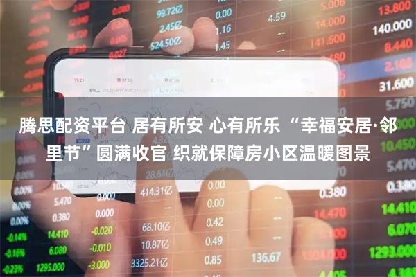腾思配资平台 居有所安 心有所乐 “幸福安居·邻里节”圆满收官 织就保障房小区温暖图景