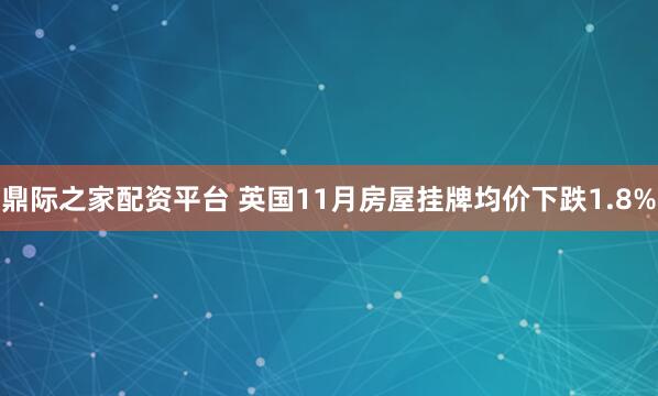 鼎际之家配资平台 英国11月房屋挂牌均价下跌1.8%