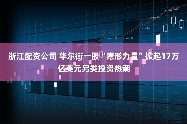 浙江配资公司 华尔街一股“隐形力量”掀起17万亿美元另类投资热潮