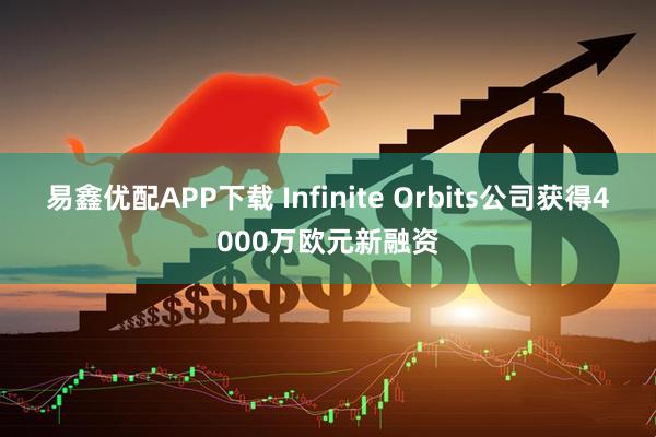 易鑫优配APP下载 Infinite Orbits公司获得4000万欧元新融资