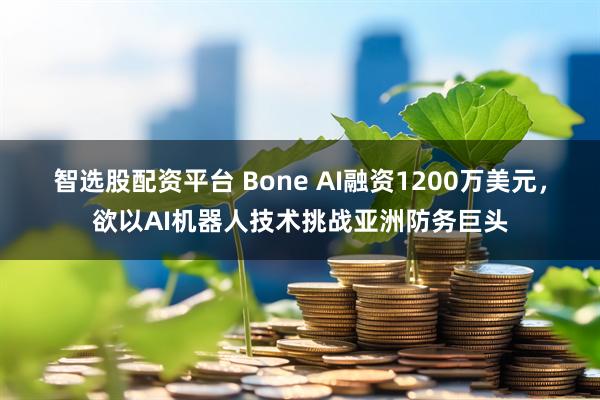智选股配资平台 Bone AI融资1200万美元，欲以AI机器人技术挑战亚洲防务巨头