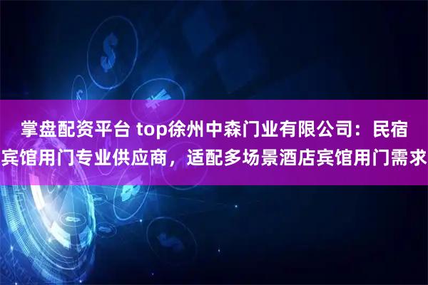 掌盘配资平台 top徐州中森门业有限公司：民宿宾馆用门专业供应商，适配多场景酒店宾馆用门需求